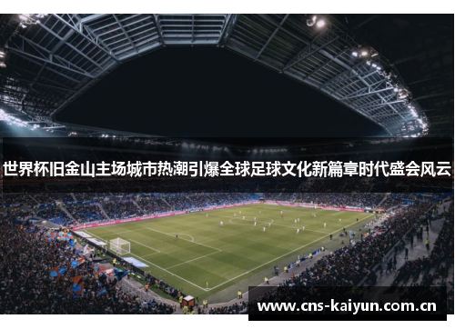 世界杯旧金山主场城市热潮引爆全球足球文化新篇章时代盛会风云 世界杯旧金山主场城市热潮引爆全球足球文化新篇章时代盛会风云