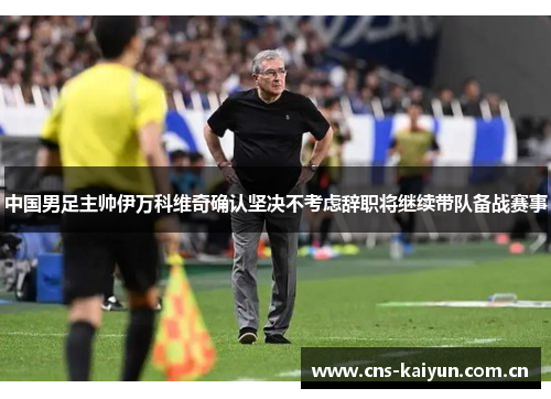 中国男足主帅伊万科维奇确认坚决不考虑辞职将继续带队备战赛事 中国男足主帅伊万科维奇确认坚决不考虑辞职将继续带队备战赛事