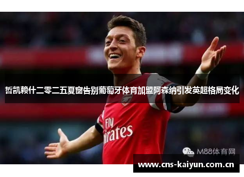 哲凯赖什二零二五夏窗告别葡萄牙体育加盟阿森纳引发英超格局变化 哲凯赖什二零二五夏窗告别葡萄牙体育加盟阿森纳引发英超格局变化