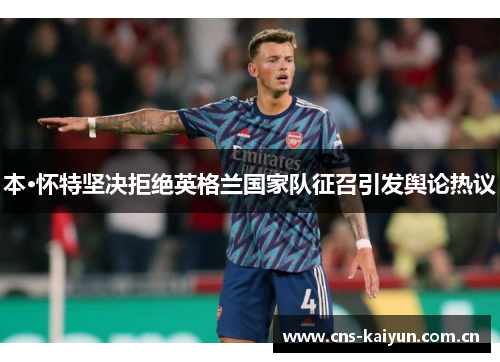 本·怀特坚决拒绝英格兰国家队征召引发舆论热议 本·怀特坚决拒绝英格兰国家队征召引发舆论热议