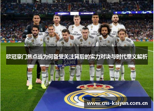 欧冠豪门焦点战为何备受关注背后的实力对决与时代意义解析 欧冠豪门焦点战为何备受关注背后的实力对决与时代意义解析