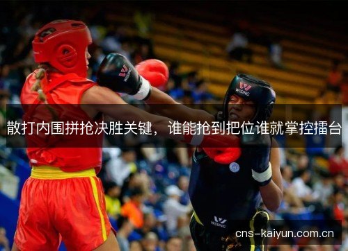 散打内围拼抢决胜关键，谁能抢到把位谁就掌控擂台